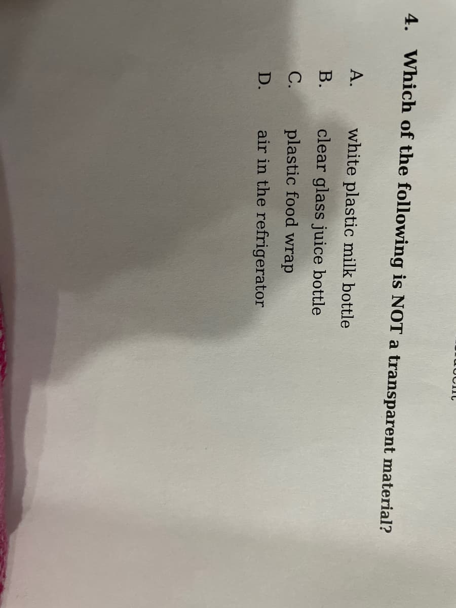 4. Which of the following is NOT a transparent material?
А.
white plastic milk bottle
В.
clear glass juice bottle
С.
plastic food wrap
D.
air in the refrigerator
