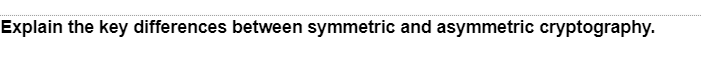 Explain the key differences between symmetric and asymmetric cryptography.