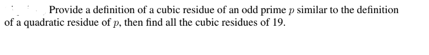 Provide a definition of a cubic residue of an odd prime p similar to the definition
of a quadratic residue of p, then find all the cubic residues of 19.