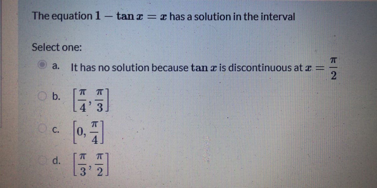 The equation 1- tan r x has a solution in the interval
Select one:
It has no solution because tan r is discontinuous at a
2
a.
O b.
4' 3
[0.]
O C.
d.
3 2
