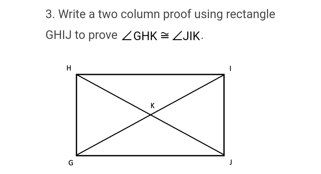 3. Write a two column proof using rectangle
GHIJ to prove ZGHK ZJIK.
H
G
K
1
J