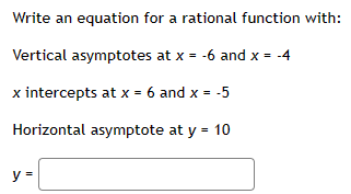 Write an equation for a rational function with:
Vertical asymptotes at x = -6 and x = -4
x intercepts at x = 6 and x = -5
Horizontal asymptote at y = 10
y =