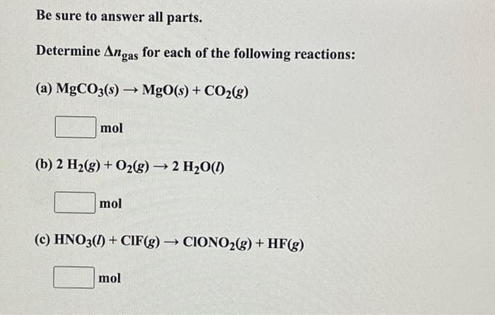 Be sure to answer all parts.
Determine Angas for each of the following reactions:
(a) MgCO3(s) →→→ MgO(s) + CO₂(g)
->>>
mol
(b) 2 H₂(g) + O2(g) → 2 H₂O(1)
mol
(c) HNO3(1) + CIF(g) → CIONO₂(g) + HF(g)
mol