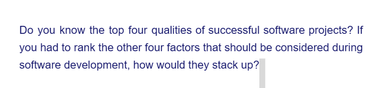 Do you know the top four qualities of successful software projects? If
you had to rank the other four factors that should be considered during
software development, how would they stack up?