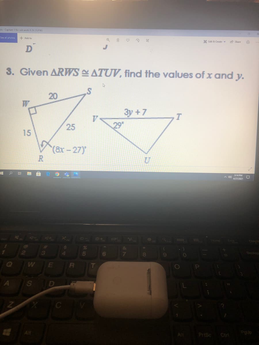 cos - Capture 3 for sub work 4 26 21.PNG
See all photos
+ Add to
X Edit & Create v
e Share
3. Given ARWSATUV, find the values of x and y.
20
3y +7
V.
29
15
(8x-27)
R
U
314 PM
4/27/2021
24
2
3
4
Backso
T
S
D
Alf
Alt
PriSc
Ctri
25
