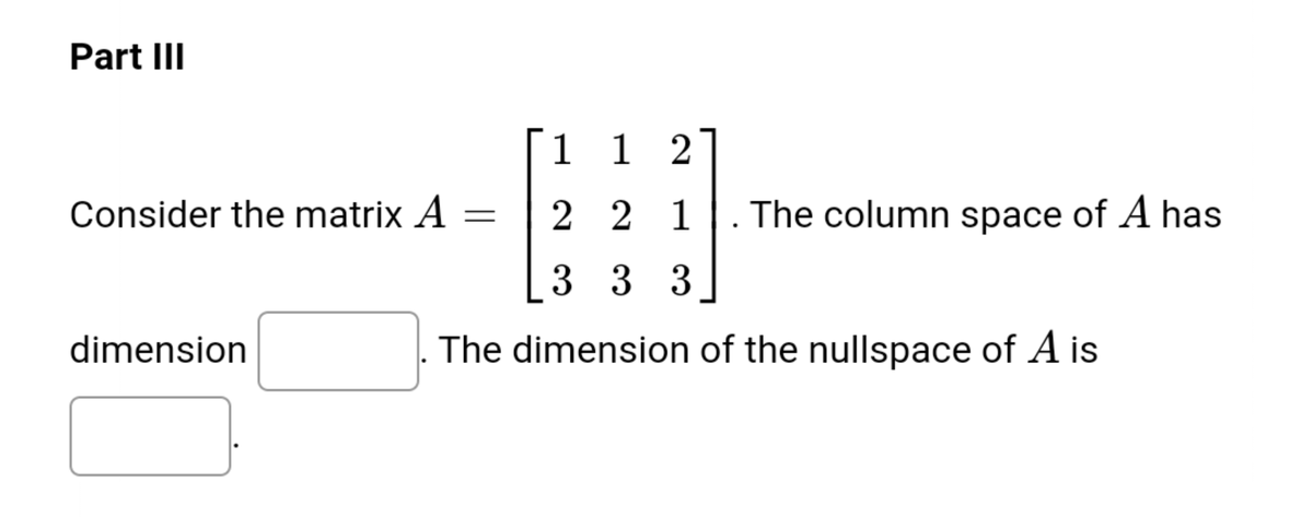 Part III
1 1 2
Consider the matrix A
2 2 1. The column space of A has
3 3 3
dimension
The dimension of the nullspace of A is
