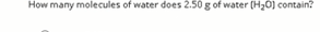 How many molecules of water does 2.50 g of water (H20) contain?
