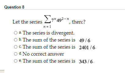 Question 8
Let the series 27"49²-", then:?
n = 1
a. The series is divergent.
b. The sum of the series is 49/6.
c. The sum of the series is 2401 /6.
d. No correct answer
e. The sum of the series is 343/6.
