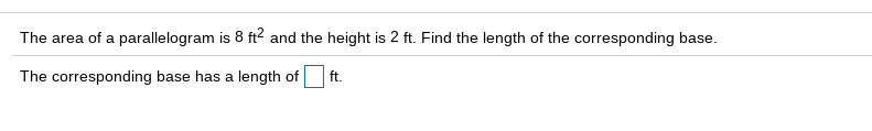 The area of a parallelogram is 8 ft2 and the height is 2 ft. Find the length of the corresponding base.
The corresponding base has a length of
ft.
