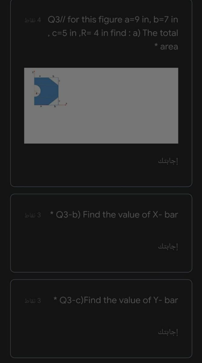 bläi 4 Q3// for this figure a=9 in, b=7 in
,c=5 in ,R= 4 in find : a) The total
area
إجابتك
bläi 3
Q3-b) Find the value of X- bar
إجابتك
bläi 3
Q3-c)Find the value of Y- bar
إجابتك
