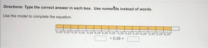 Directions: Type the correct answer in each box. Use numerals instead of words.
Use the model to complete the equation.
0.25 0.25 0.25 0.25 0.25 0.25 0.25 0.25 0.25 0.25 0.25 0.25 0.25 0.25 0.25
+0.25 =