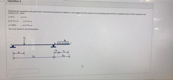 Question 4
Determine the magnitude of the point lad P, that need to be placed at a distance a from supportAfor the eaction at Ato be peinting upard nd hes a magnitude equl hul the magiude otthe
reaction at B where
L-1m
by0.1lam
0.4Lm
Give your anewer to one decimal place
L
