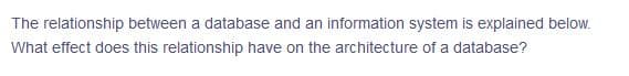 The relationship between a database and an information system is explained below.
What effect does this relationship have on the architecture of a database?
