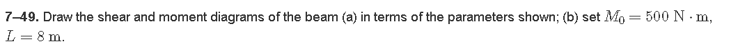 7-49. Draw the shear and moment diagrams of the beam (a) in terms of the parameters shown; (b) set M₁ = 500 N · m,
L = 8 m.