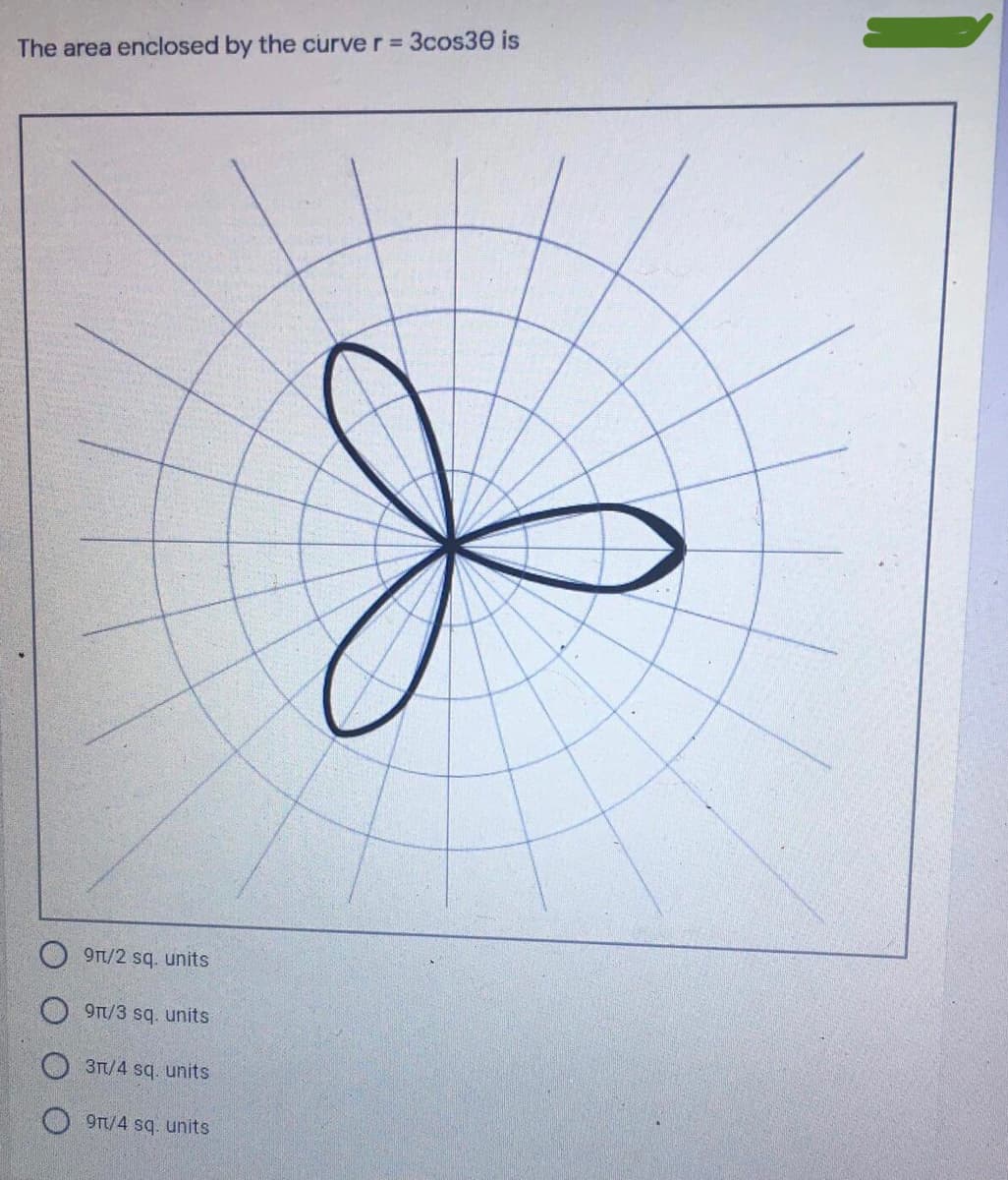 The area enclosed by the curve r = 3cos30 is
9Tt/2 sq. units
9Tt/3 sq. units
3Tt/4 sq. units
9T/4 sq. units
