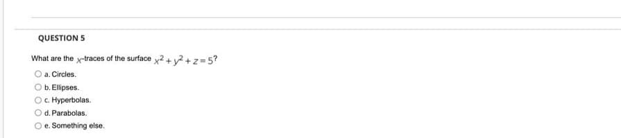 QUESTION 5
What are the x-traces of the surface x2 + y2+z =5?
O a. Circles.
b. Ellipses.
O.Hyperbolas.
Od. Parabolas.
Oe. Something else.
