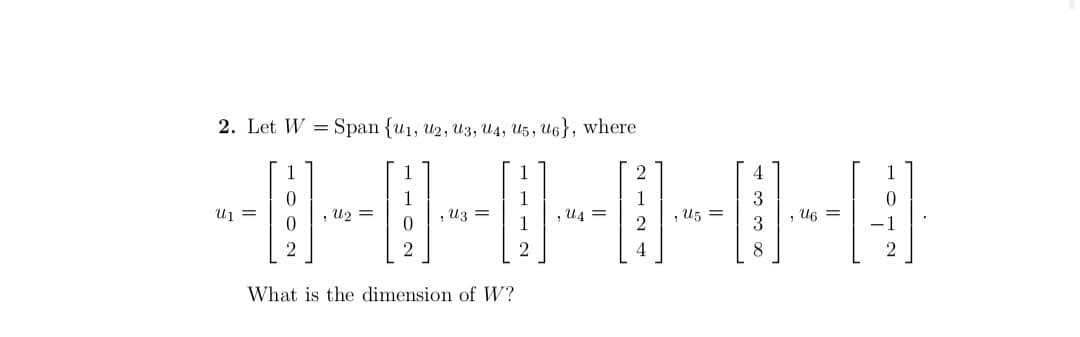 2. Let W = Span {u1, u2, uz3, U4, U5, U6}, where
---0-0-0-|-|
4
1
3
Uj =
U2 =
,uz =
,u4 =
, U5 =
2
U6 =
2
2
2.
4
8
What is the dimension of W?
