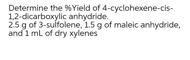 Determine the %Yield of 4-cyclohexene-cis-
1,2-dicarboxylic anhydride.
2.5 g of 3-sulfolene, 1.5 g of maleic anhydride,
and 1 mL of dry xylenes
