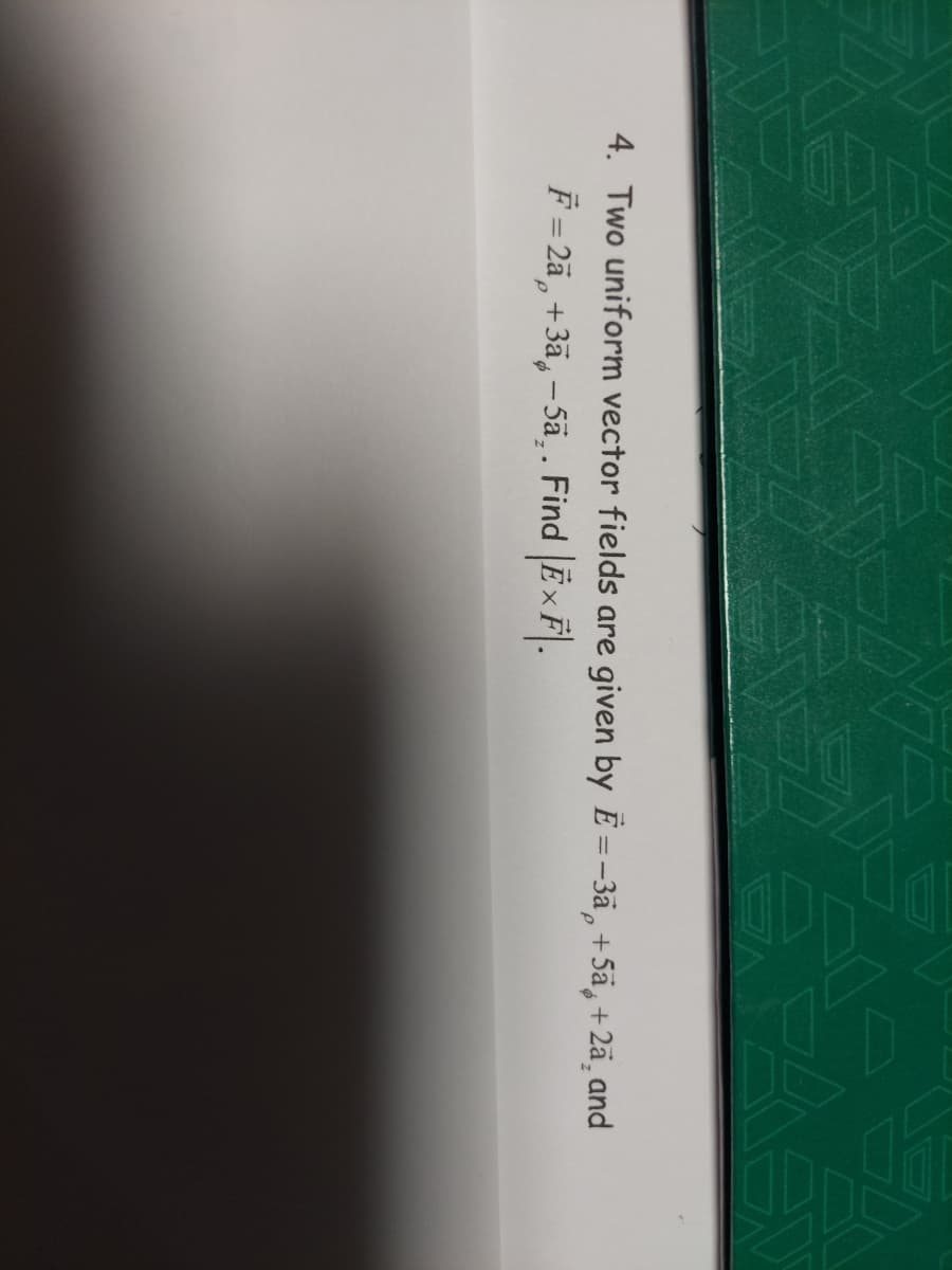 7922
4. Two uniform vector fields are given by E= -3a +5a +2ã¸ and
F = 2ā +3ā, -5ã¸. Find ExF.
Р