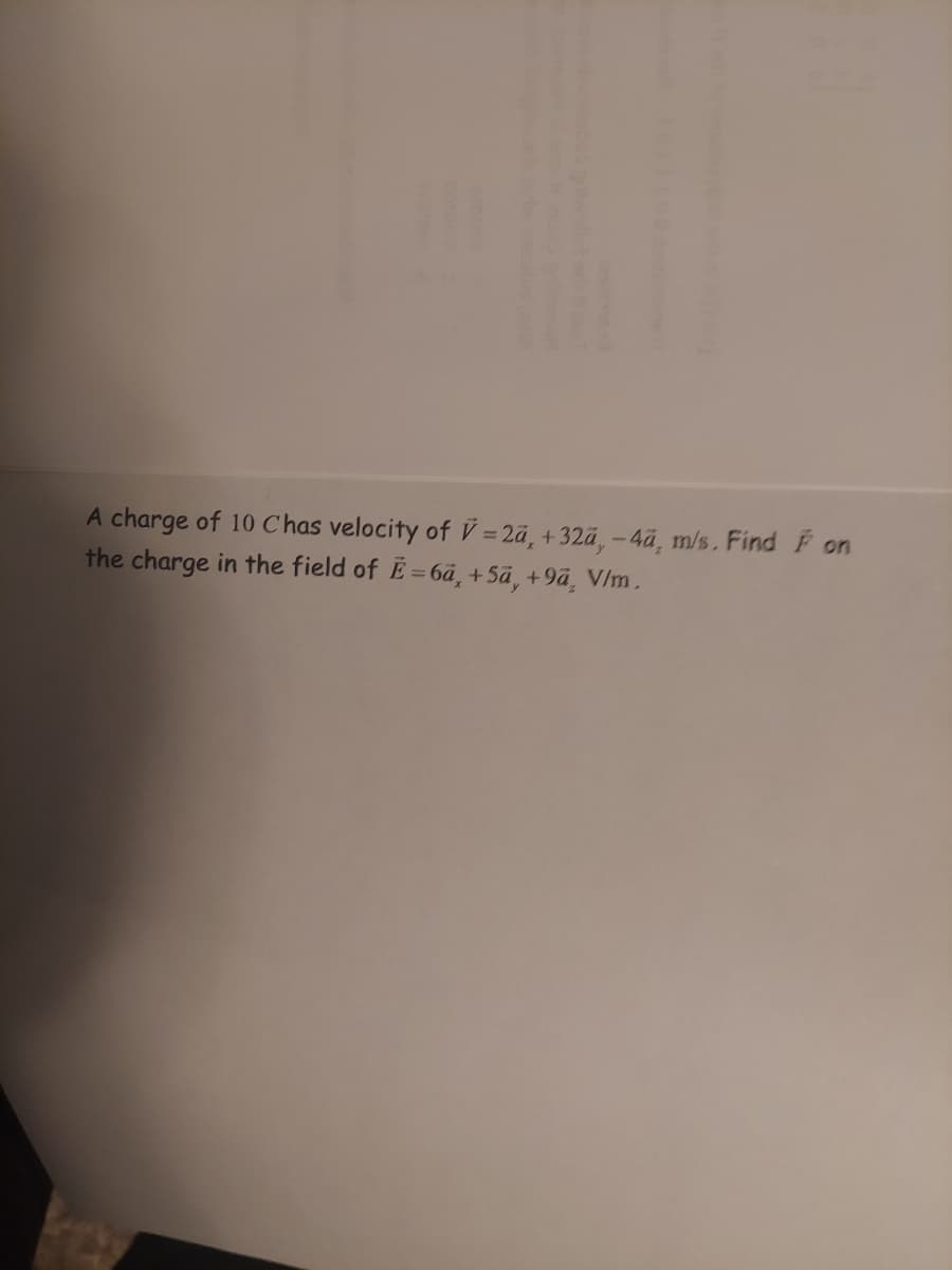 A charge of 10 Chas velocity of V=2a, +32a,-4a, m/s. Find Fon
the charge in the field of E=6a, +5ā, +9a, V/m.