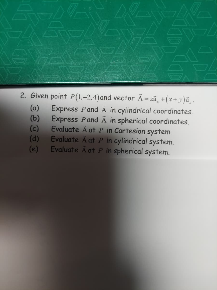 2. Given point P(1,-2,4) and vector Ã=zā¸+(x+y)ā¸.
Express Pand A in cylindrical coordinates.
Express Pand A in spherical coordinates.
Evaluate A at P in Cartesian system.
Evaluate Ã at P in cylindrical system.
Evaluate Ã at P in spherical system.
(a)
(b)
(c)
(d)
(e)