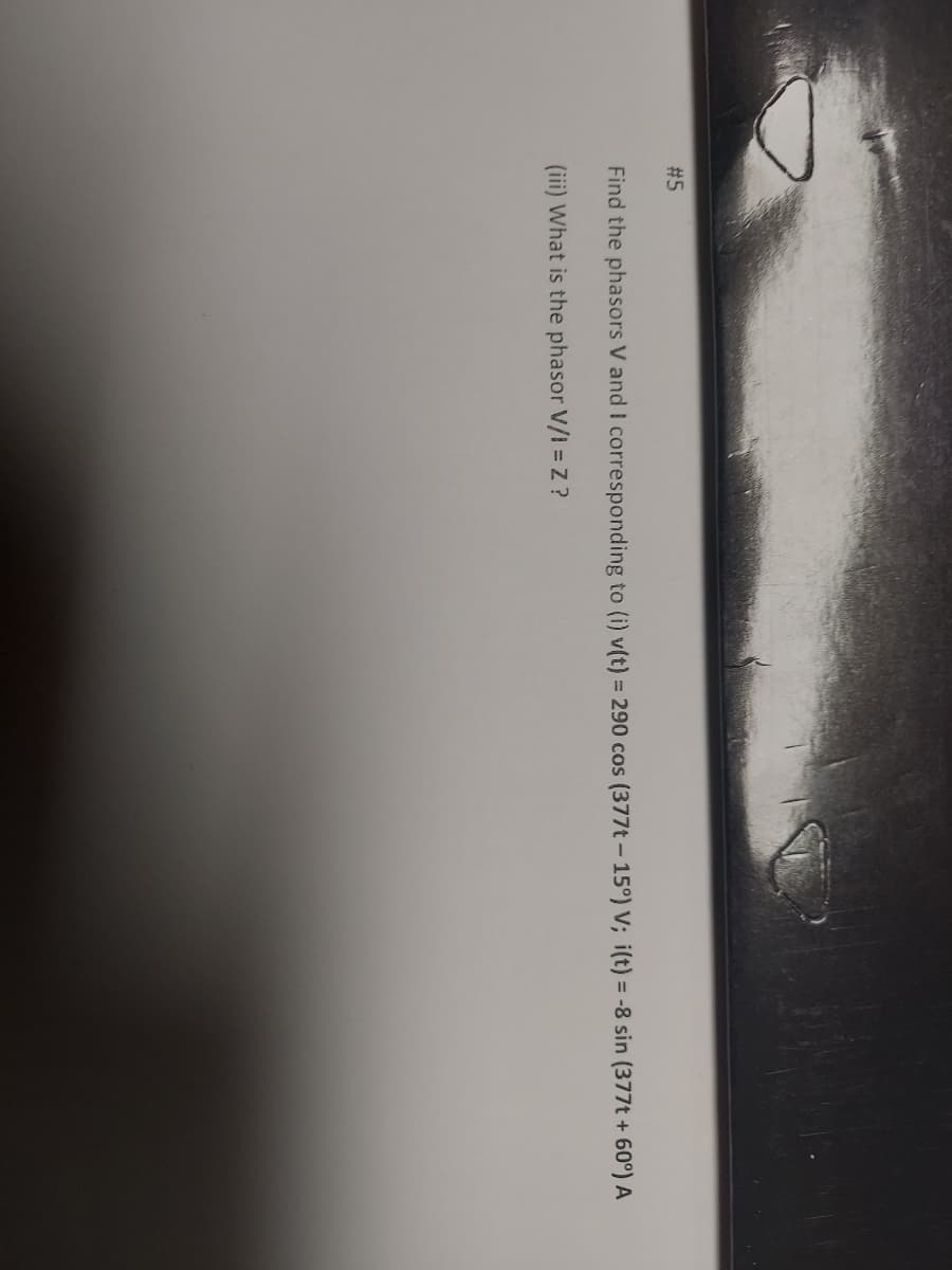 #5
Find the phasors V and I corresponding to (i) v(t) = 290 cos (377t-15°) V; i(t) = -8 sin (377t + 60°) A
(iii) What is the phasor V/I = Z ?