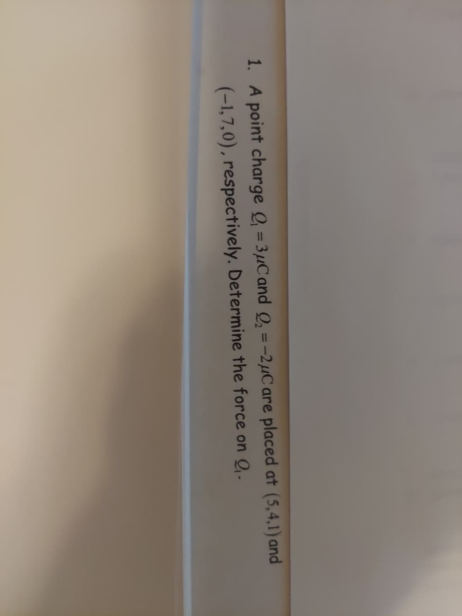 1. A point charge Q₁ =3μC and Q₂ = -2μC are placed at (5,4,1) and
(-1,7,0), respectively. Determine the force on Q₁.
