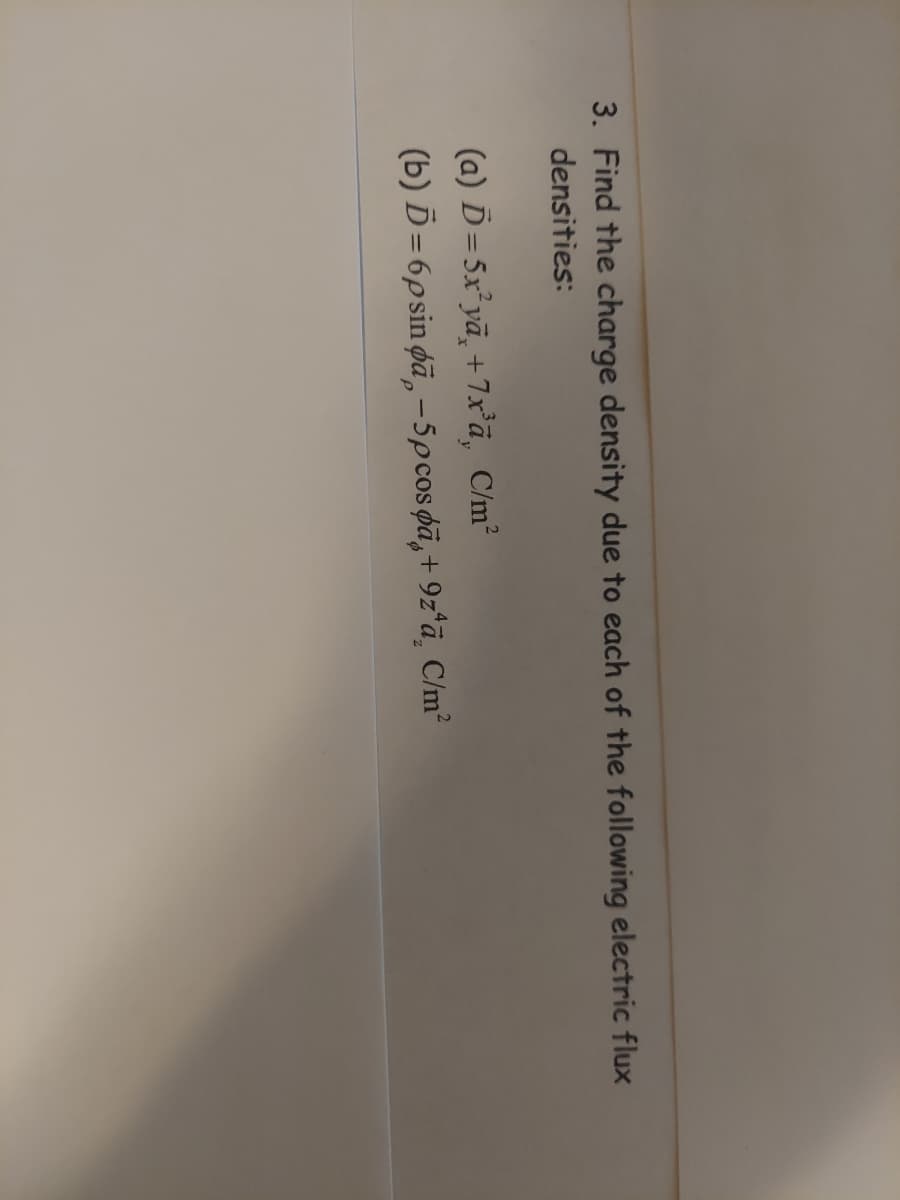 3. Find the charge density due to each of the following electric flux
densities:
(a) D = 5x²yā¸ +7x³ā, C/m²
(b) D=6psin pa -5p cospä+9z¹a C/m²