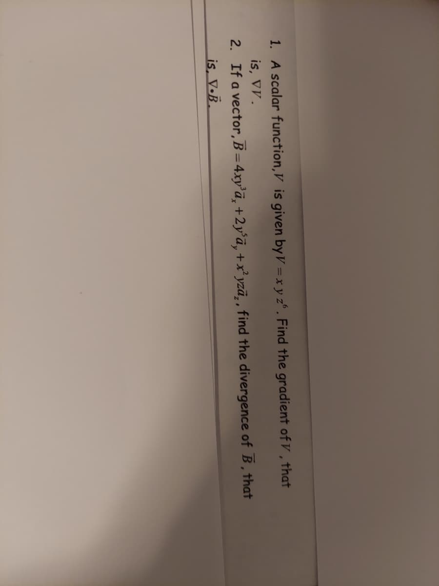 1. A scalar function, V is given by V = x y zº. Find the gradient of V, that
is, VV.
2. If a vector, B = 4xy³ā, +2y³ā, +x²yza,, find the divergence of B, that
is, V.B.