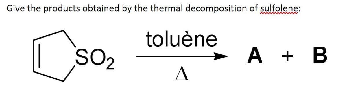 Give the products obtained by the thermal decomposition of sulfolene:
toluène
wwwwwww
SO2
A + B
A