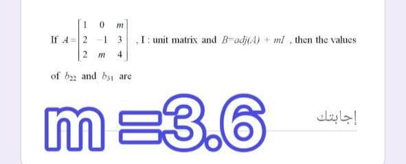 If A= 2 -1 3
,I: unit matrix and B-adj(A) + ml , then the values
2 m
4
of b and b are
m=3.6
إجابتك
