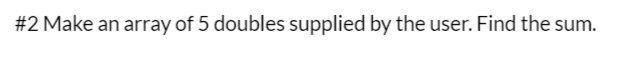 #2 Make an array of 5 doubles supplied by the user. Find the sum.
