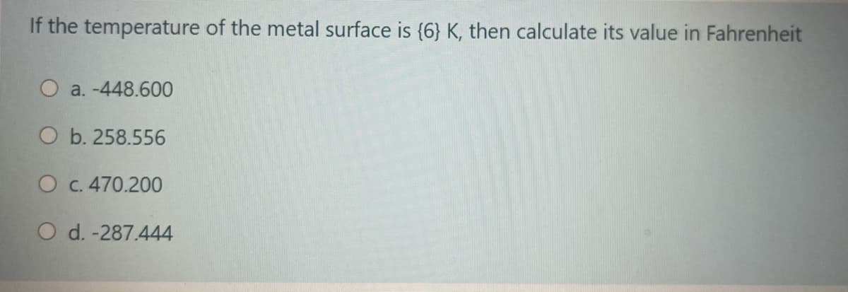If the temperature of the metal surface is {6} K, then calculate its value in Fahrenheit
O a. -448.600
O b. 258.556
O c. 470.200
O d. -287.444
