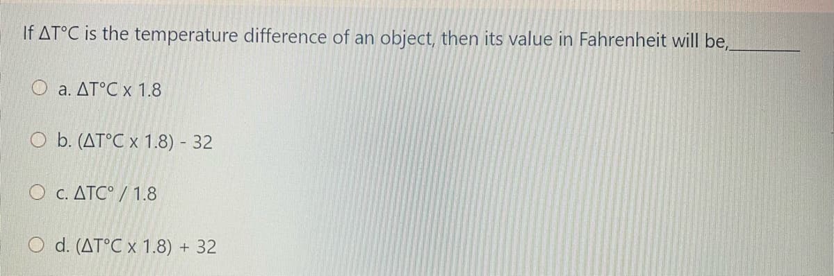 If AT°C is the temperature difference of an object, then its value in Fahrenheit will be,
a. ΔΤC x 1.8
O b. (AT°C x 1.8) 32
Ο . ΔΤC/1.8
d. (AT°C x 1.8) + 32
