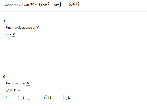 Consider a field with V = 8x²y²î +4y²j + –5y² z³k
a)
Find the divergence of V:
V•V =
b)
Find the curl of V:
V × V =
