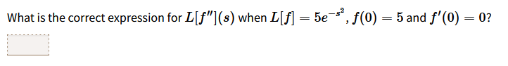 What is the correct expression for L[f"](s) when L[f] = = 5e-s², f(0) = 5 and f'(0) = 0?
=