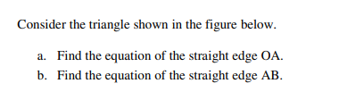 Consider the triangle shown in the figure below.
a. Find the equation of the straight edge OA.
b. Find the equation of the straight edge AB.
