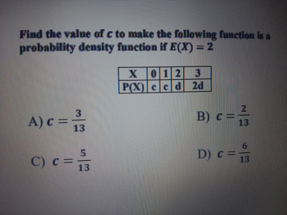 Find the value of c to make the following function is a
probability density function if E(X) = 2
012
P(X) eed 2d
A) c = -
B) c=
13
13
C) c
D) c =
13
13
