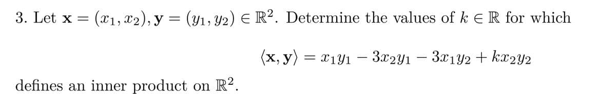 3. Let x = = (x₁, x2), y = (y₁, y2) E R². Determine the values of k E R for which
(x, y) = x1y1 - 3x2y1 - 3x1y2 + kx2Y2
defines an inner product on R².