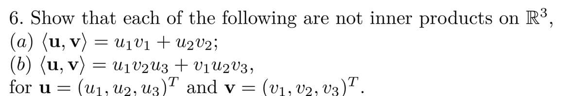 6. Show that each of the following are not inner products on R³,
(a) (u, v) = U₁V₁ + U2V2;
1
(b) (u, v) = U₁V₂Uz + V₁U2V3,
for u =
T
(u₁, U2, u3) and v = (V₁, V₂2, V3) T.