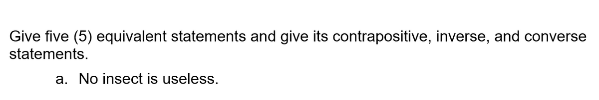 Give five (5) equivalent statements and give its contrapositive, inverse, and converse
statements.
a. No insect is useless.
