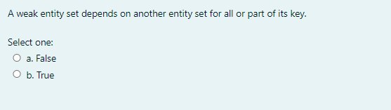 A weak entity set depends on another entity set for all or part of its key.
Select one:
O a. False
O b. True
