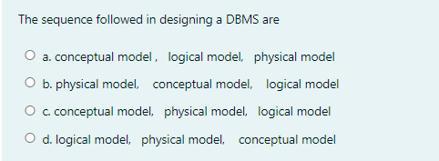 The sequence followed in designing a DBMS are
O a. conceptual model, logical model, physical model
O b. physical model, conceptual model, logical model
O c. conceptual model, physical model, logical model
O d. logical model, physical model, conceptual model
