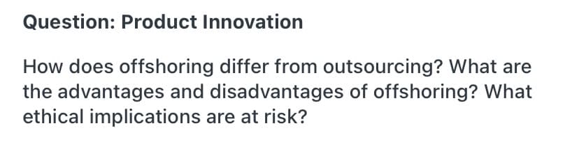 Question: Product Innovation
How does offshoring differ from outsourcing? What are
the advantages and disadvantages of offshoring? What
ethical implications are at risk?
