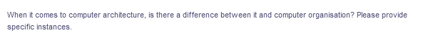 When it comes to computer architecture, is there a difference between it and computer organisation? Please provide
specific instances.
