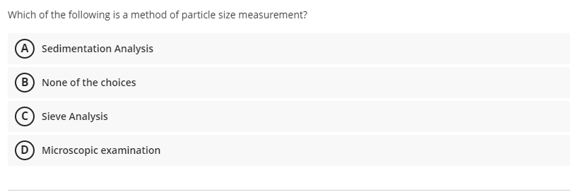 Which of the following is a method of particle size measurement?
A Sedimentation Analysis
B None of the choices
Sieve Analysis
D Microscopic examination
