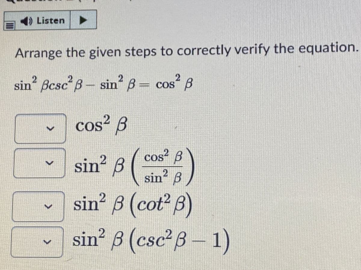 )Listen
Arrange the given steps to correctly verify the equation.
2.
COS B
2.
sin Bcsc B- sin B= cos B
cos² B
COS
sin’ 8 (
2
COS
cos B
2
sin B
sin B (cot B)
sin 8 (csc B- 1)
S.
CSC
II
