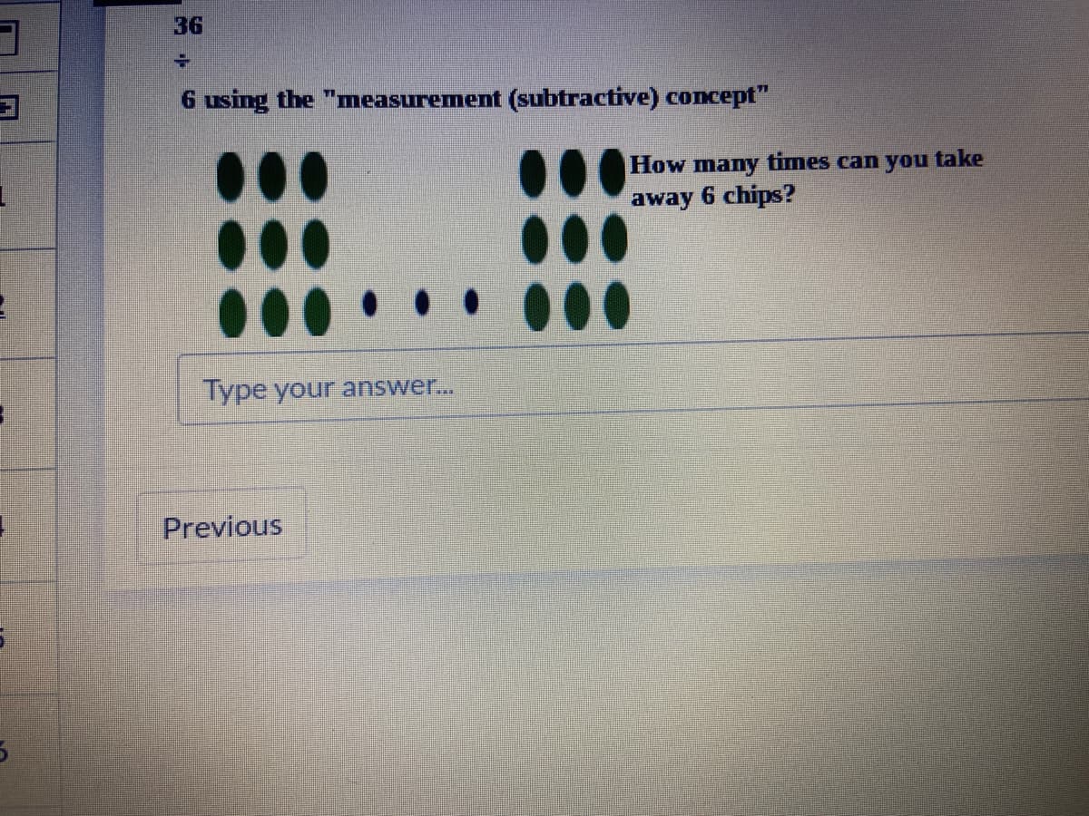 36
6 using the "measurement (subtractive) concept"
How many times can you take
away 6 chips?
...
Type your answer...
Previous
