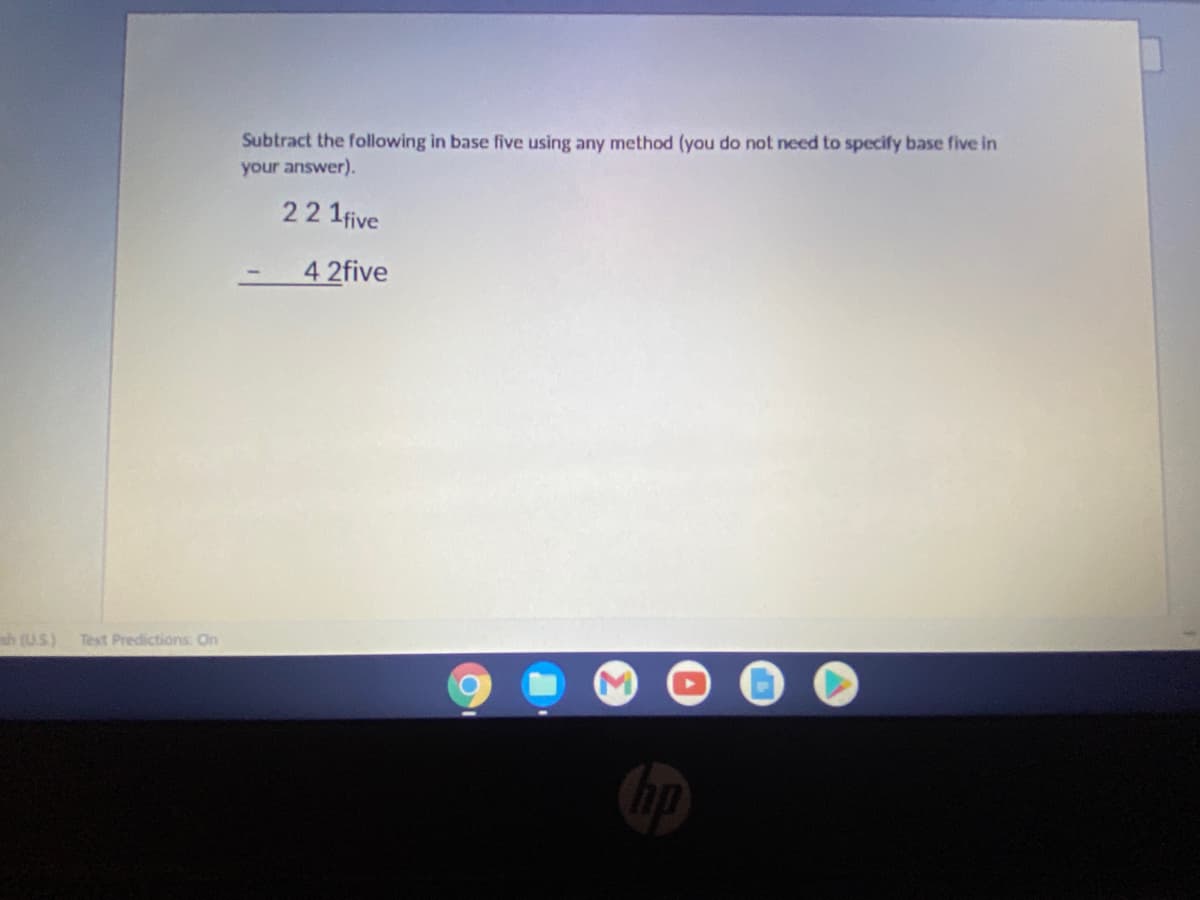 Subtract the following in base five using any method (you do not need to specify base five in
your answer).
22 1five
4 2five
sh (US)
Text Predictions On
