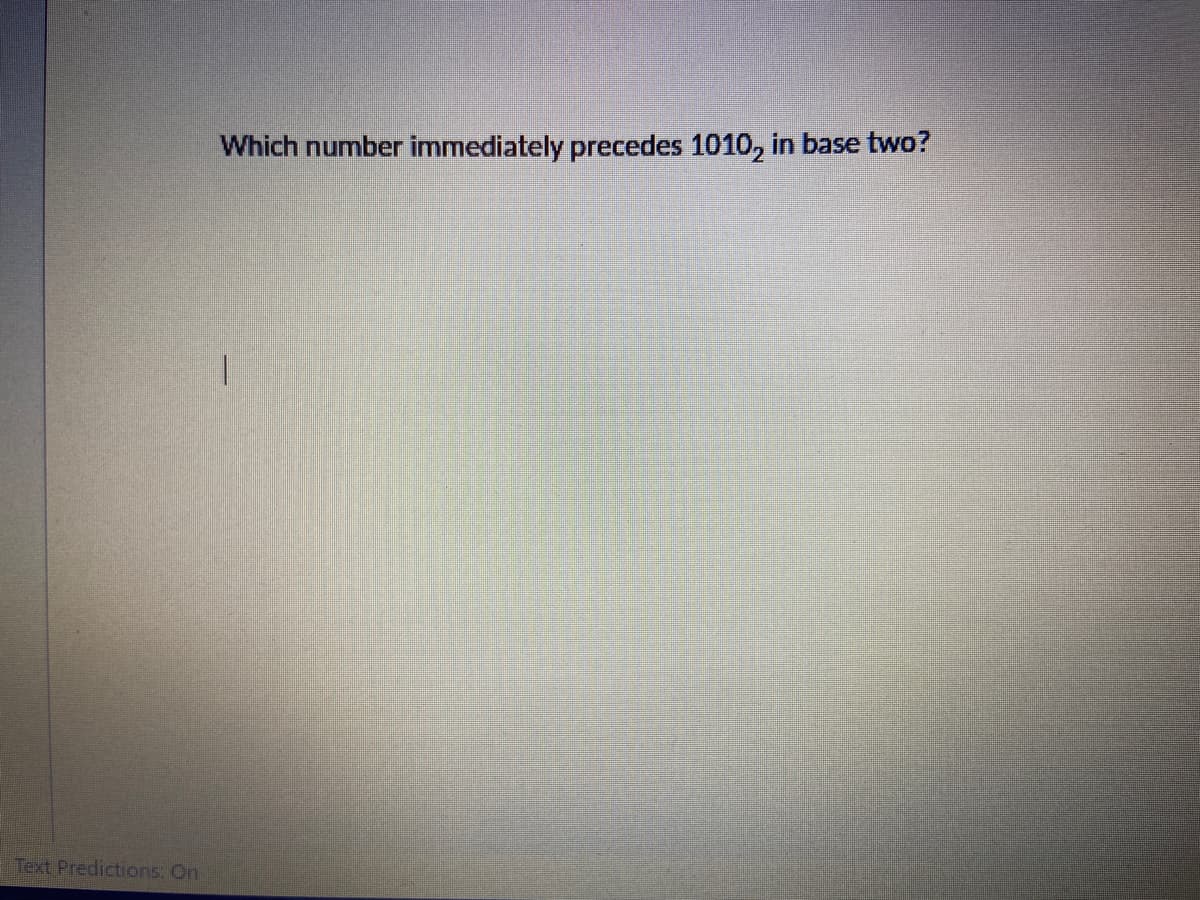 Which number immediately precedes 1010, in base two?
Text Predictions: On
